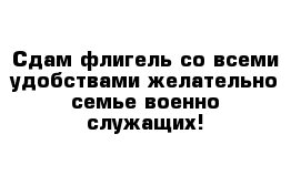 Сдам флигель со всеми удобствами желательно семье военно служащих! 